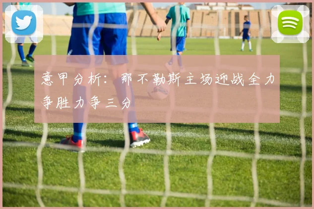 意甲分析：那不勒斯主场迎战全力争胜力争三分