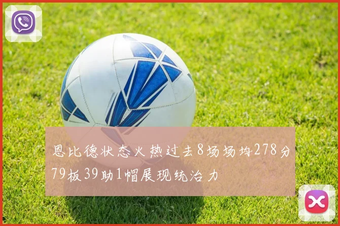 恩比德状态火热过去8场场均278分79板39助1帽展现统治力