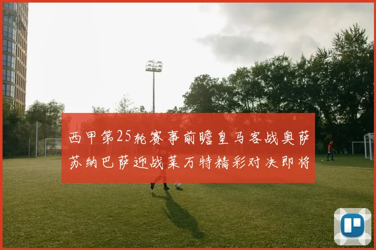 西甲第25轮赛事前瞻皇马客战奥萨苏纳巴萨迎战莱万特精彩对决即将上演