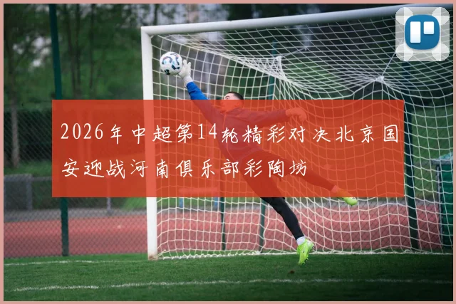 2026年中超第14轮精彩对决北京国安迎战河南俱乐部彩陶坊