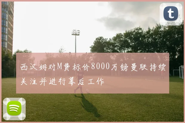 西汉姆对M费标价8000万镑曼联持续关注并进行幕后工作