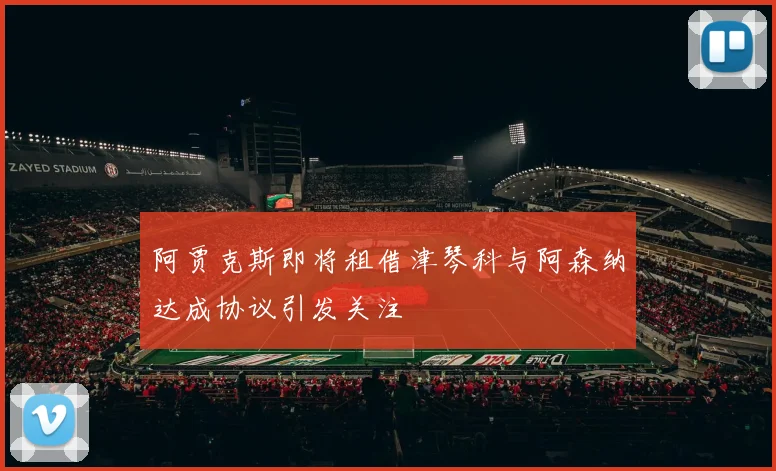 阿贾克斯即将租借津琴科与阿森纳达成协议引发关注