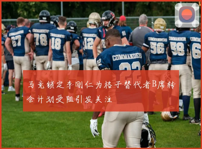 马竞锁定李刚仁为格子替代者B席转会计划受阻引发关注