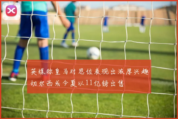 英媒称皇马对恩佐表现出浓厚兴趣切尔西或今夏以11亿镑出售