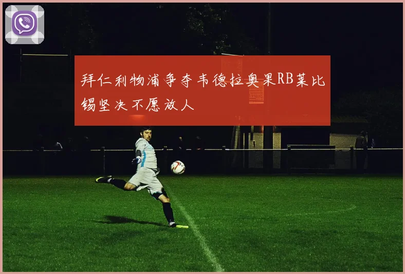 拜仁利物浦争夺韦德拉奥果RB莱比锡坚决不愿放人