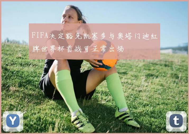 FIFA决定豁免凯塞多与奥塔门迪红牌世界杯首战可正常出场