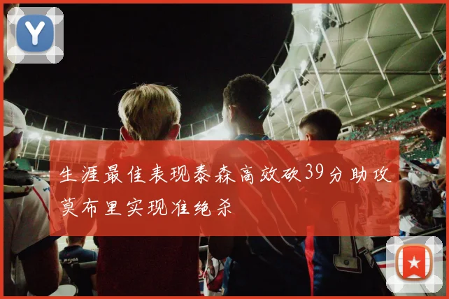 生涯最佳表现泰森高效砍39分助攻莫布里实现准绝杀