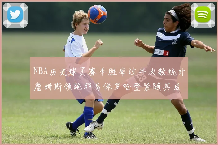 NBA历史球员赛季胜率过半次数统计詹姆斯领跑邓肯保罗哈登紧随其后