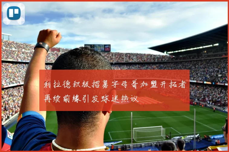 利拉德积极招募字母哥加盟开拓者再续前缘引发球迷热议