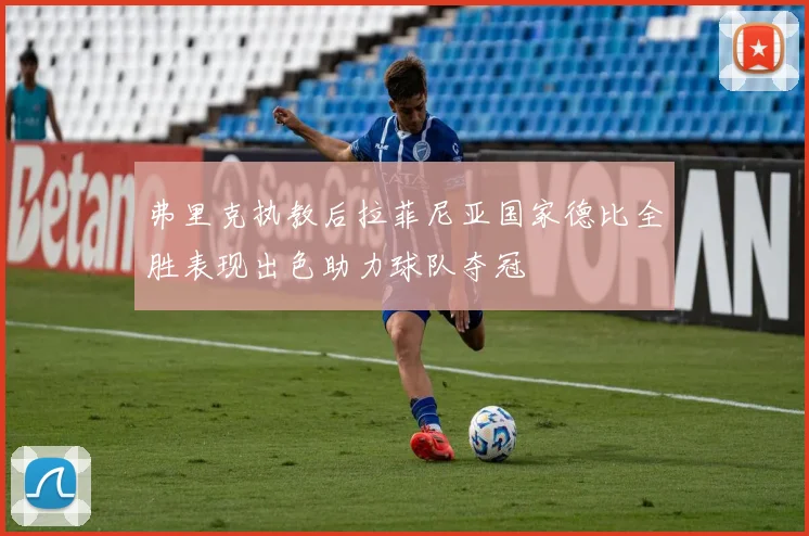 弗里克执教后拉菲尼亚国家德比全胜表现出色助力球队夺冠
