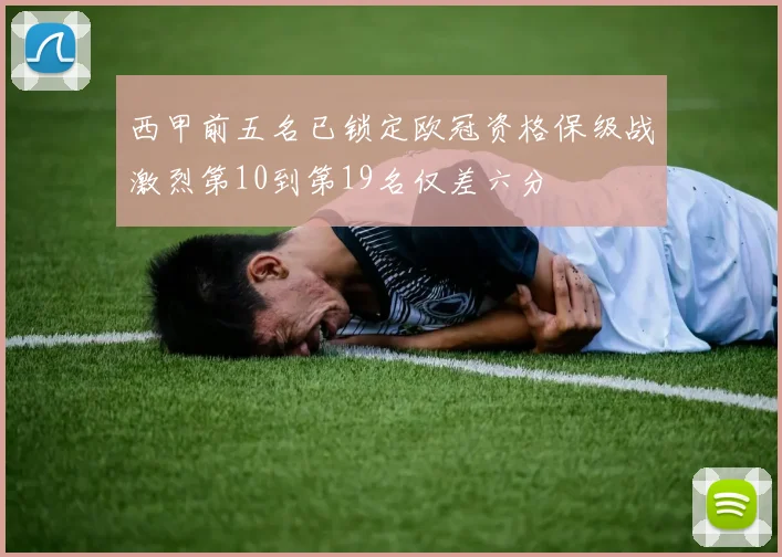 西甲前五名已锁定欧冠资格保级战激烈第10到第19名仅差六分