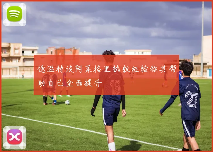 德温特谈阿莱格里执教经验称其帮助自己全面提升